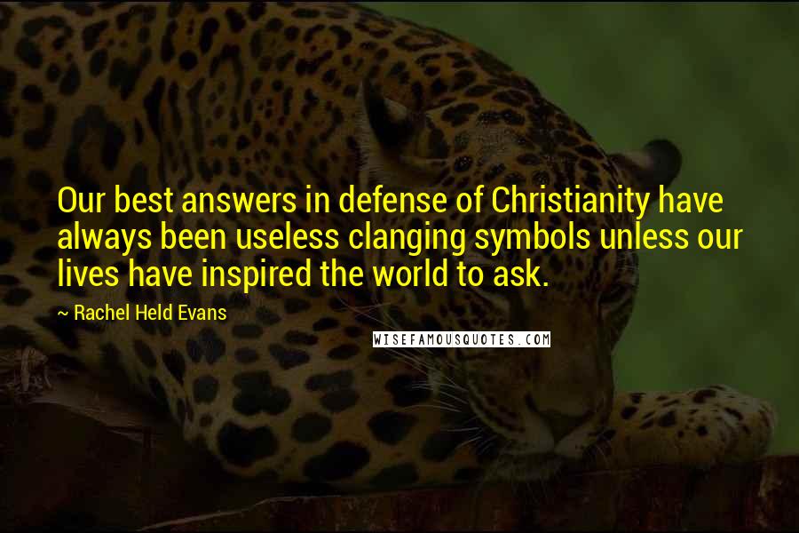 Rachel Held Evans Quotes: Our best answers in defense of Christianity have always been useless clanging symbols unless our lives have inspired the world to ask.