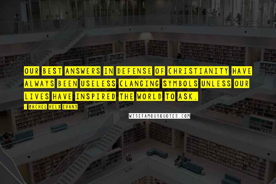 Rachel Held Evans Quotes: Our best answers in defense of Christianity have always been useless clanging symbols unless our lives have inspired the world to ask.