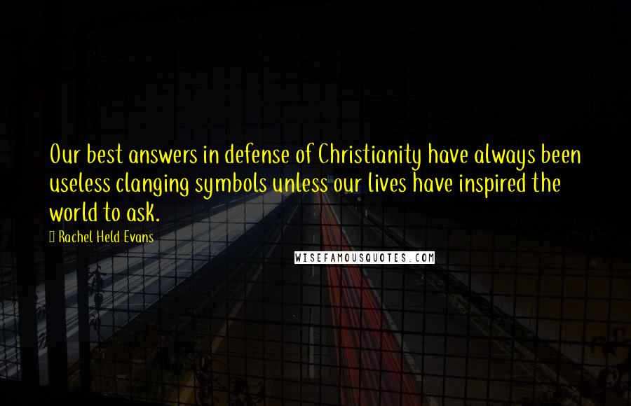 Rachel Held Evans Quotes: Our best answers in defense of Christianity have always been useless clanging symbols unless our lives have inspired the world to ask.