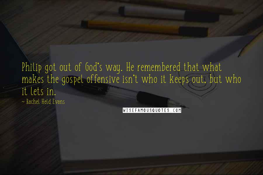 Rachel Held Evans Quotes: Philip got out of God's way. He remembered that what makes the gospel offensive isn't who it keeps out, but who it lets in.