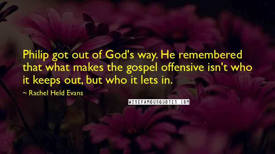 Rachel Held Evans Quotes: Philip got out of God's way. He remembered that what makes the gospel offensive isn't who it keeps out, but who it lets in.