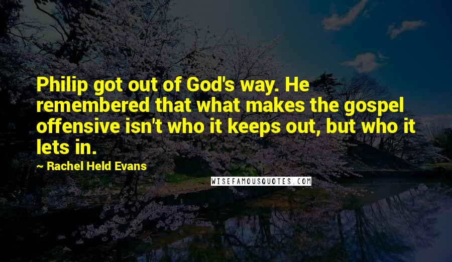 Rachel Held Evans Quotes: Philip got out of God's way. He remembered that what makes the gospel offensive isn't who it keeps out, but who it lets in.