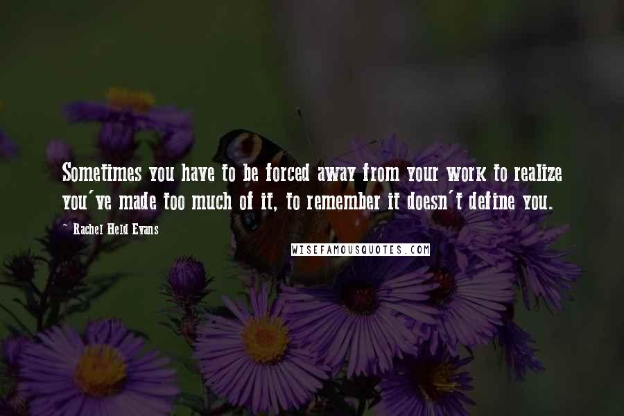 Rachel Held Evans Quotes: Sometimes you have to be forced away from your work to realize you've made too much of it, to remember it doesn't define you.