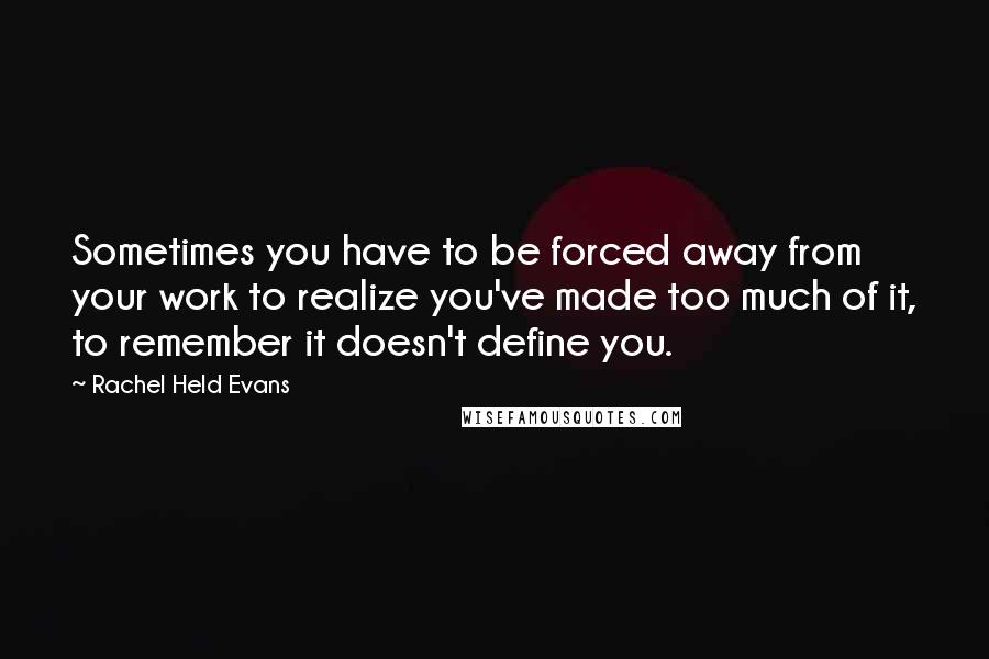 Rachel Held Evans Quotes: Sometimes you have to be forced away from your work to realize you've made too much of it, to remember it doesn't define you.