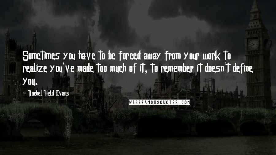 Rachel Held Evans Quotes: Sometimes you have to be forced away from your work to realize you've made too much of it, to remember it doesn't define you.
