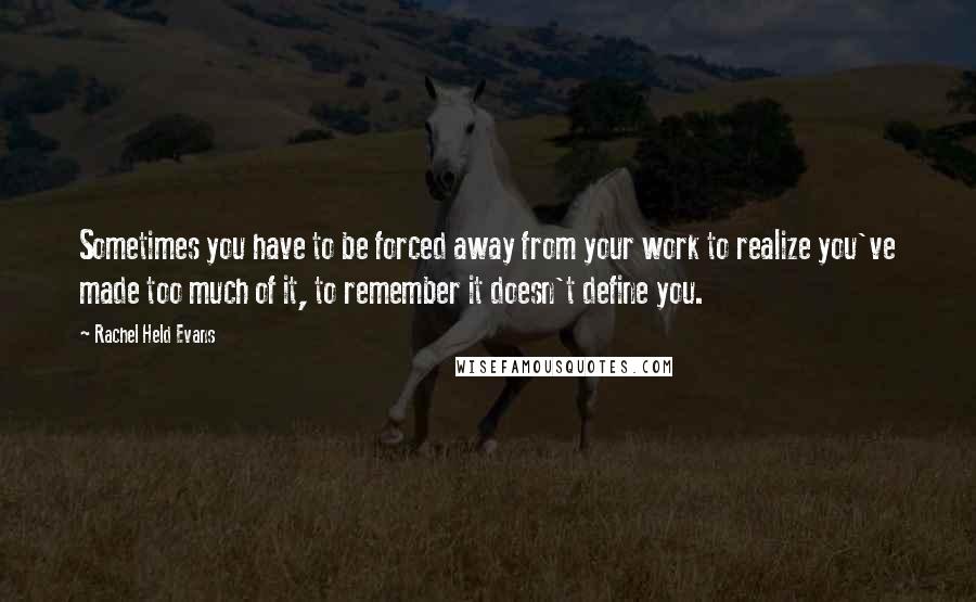 Rachel Held Evans Quotes: Sometimes you have to be forced away from your work to realize you've made too much of it, to remember it doesn't define you.