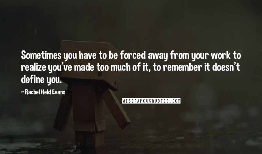 Rachel Held Evans Quotes: Sometimes you have to be forced away from your work to realize you've made too much of it, to remember it doesn't define you.