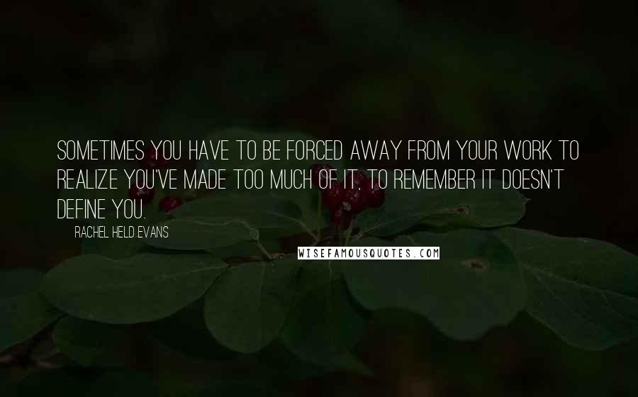 Rachel Held Evans Quotes: Sometimes you have to be forced away from your work to realize you've made too much of it, to remember it doesn't define you.