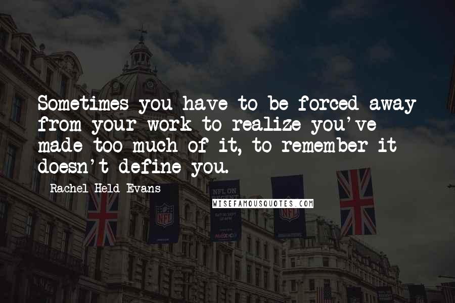 Rachel Held Evans Quotes: Sometimes you have to be forced away from your work to realize you've made too much of it, to remember it doesn't define you.