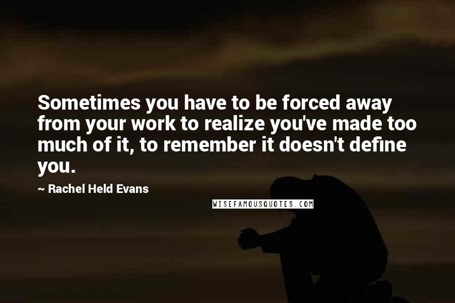 Rachel Held Evans Quotes: Sometimes you have to be forced away from your work to realize you've made too much of it, to remember it doesn't define you.