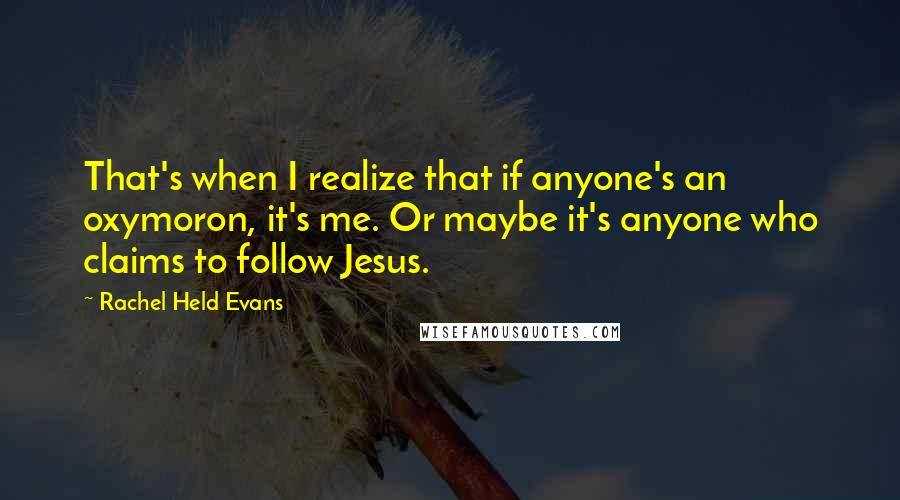 Rachel Held Evans Quotes: That's when I realize that if anyone's an oxymoron, it's me. Or maybe it's anyone who claims to follow Jesus.