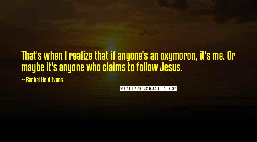 Rachel Held Evans Quotes: That's when I realize that if anyone's an oxymoron, it's me. Or maybe it's anyone who claims to follow Jesus.
