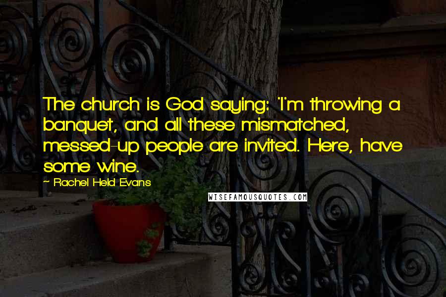 Rachel Held Evans Quotes: The church is God saying: 'I'm throwing a banquet, and all these mismatched, messed-up people are invited. Here, have some wine.