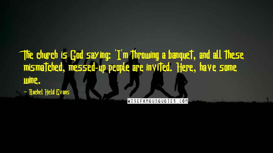 Rachel Held Evans Quotes: The church is God saying: 'I'm throwing a banquet, and all these mismatched, messed-up people are invited. Here, have some wine.
