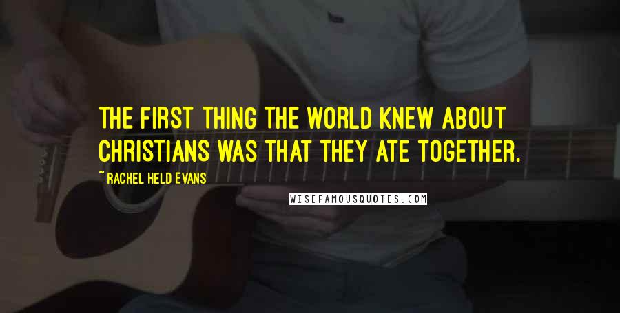 Rachel Held Evans Quotes: THE FIRST THING THE WORLD KNEW ABOUT CHRISTIANS was that they ate together.