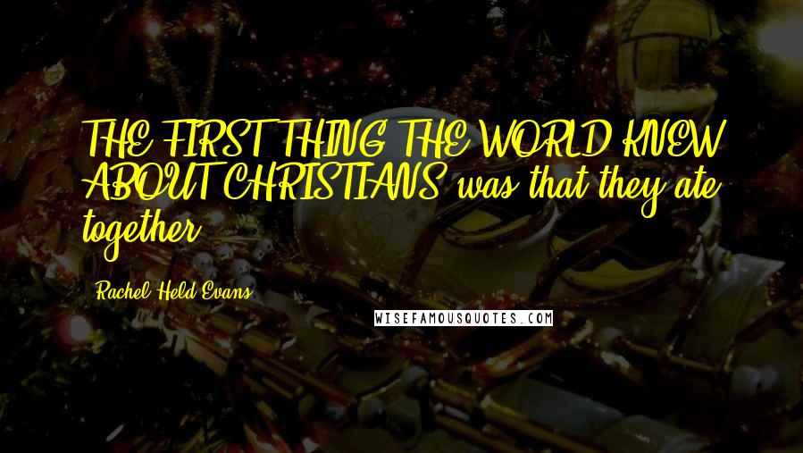 Rachel Held Evans Quotes: THE FIRST THING THE WORLD KNEW ABOUT CHRISTIANS was that they ate together.