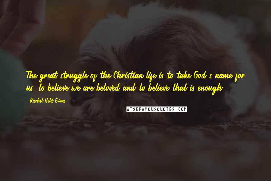 Rachel Held Evans Quotes: The great struggle of the Christian life is to take God's name for us, to believe we are beloved and to believe that is enough.