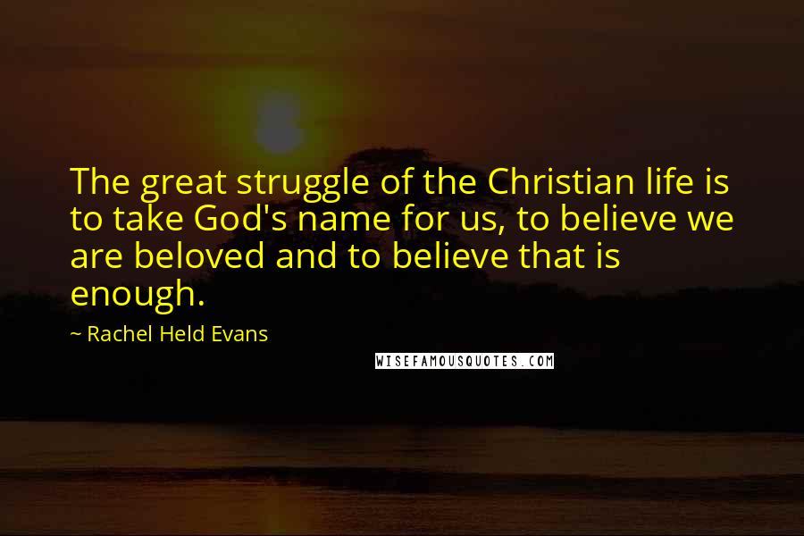 Rachel Held Evans Quotes: The great struggle of the Christian life is to take God's name for us, to believe we are beloved and to believe that is enough.