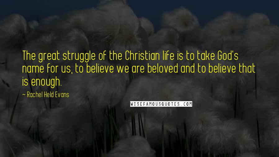 Rachel Held Evans Quotes: The great struggle of the Christian life is to take God's name for us, to believe we are beloved and to believe that is enough.