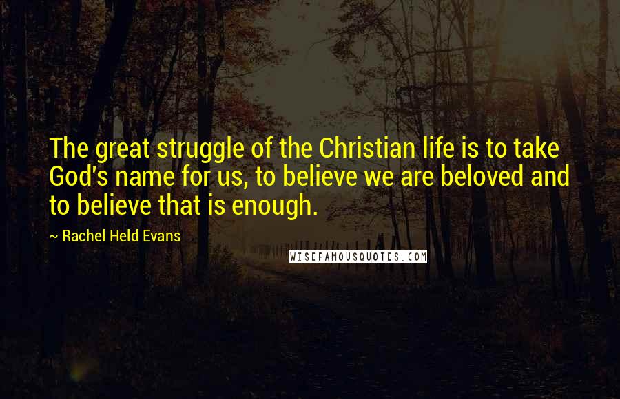 Rachel Held Evans Quotes: The great struggle of the Christian life is to take God's name for us, to believe we are beloved and to believe that is enough.