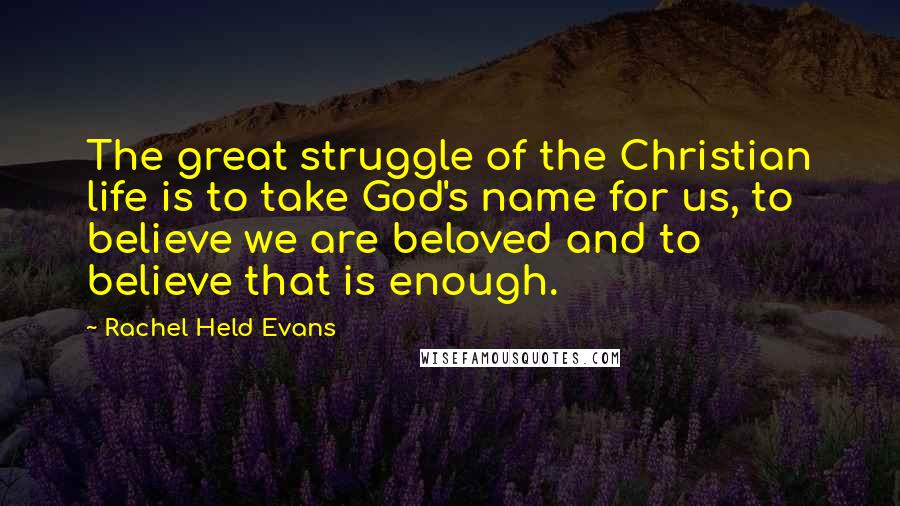 Rachel Held Evans Quotes: The great struggle of the Christian life is to take God's name for us, to believe we are beloved and to believe that is enough.