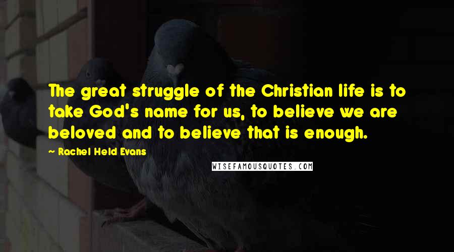 Rachel Held Evans Quotes: The great struggle of the Christian life is to take God's name for us, to believe we are beloved and to believe that is enough.