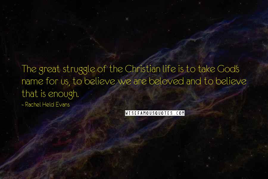 Rachel Held Evans Quotes: The great struggle of the Christian life is to take God's name for us, to believe we are beloved and to believe that is enough.