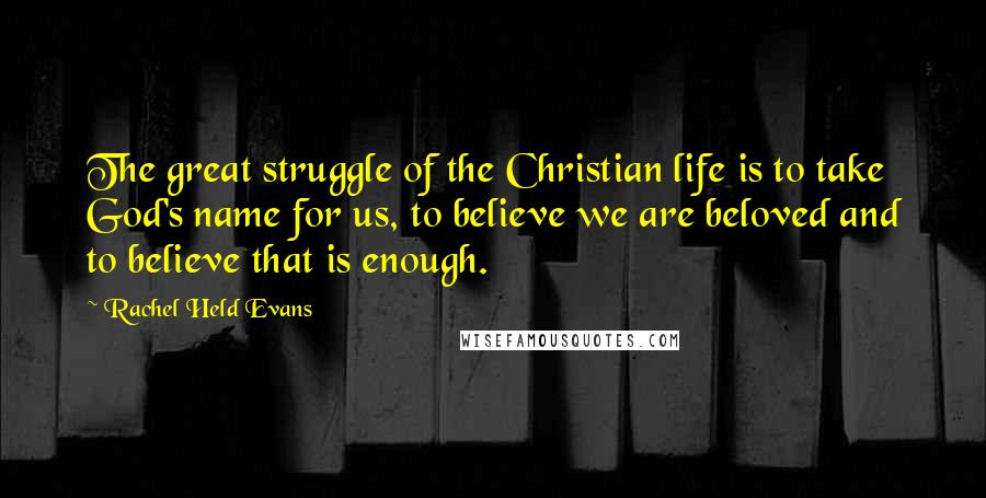 Rachel Held Evans Quotes: The great struggle of the Christian life is to take God's name for us, to believe we are beloved and to believe that is enough.