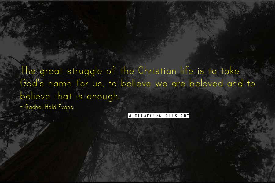 Rachel Held Evans Quotes: The great struggle of the Christian life is to take God's name for us, to believe we are beloved and to believe that is enough.