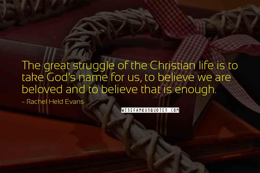 Rachel Held Evans Quotes: The great struggle of the Christian life is to take God's name for us, to believe we are beloved and to believe that is enough.