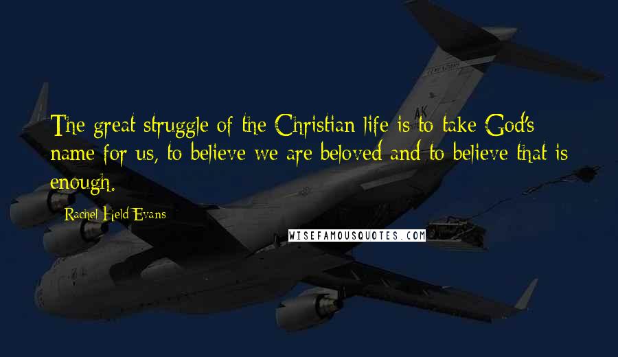 Rachel Held Evans Quotes: The great struggle of the Christian life is to take God's name for us, to believe we are beloved and to believe that is enough.