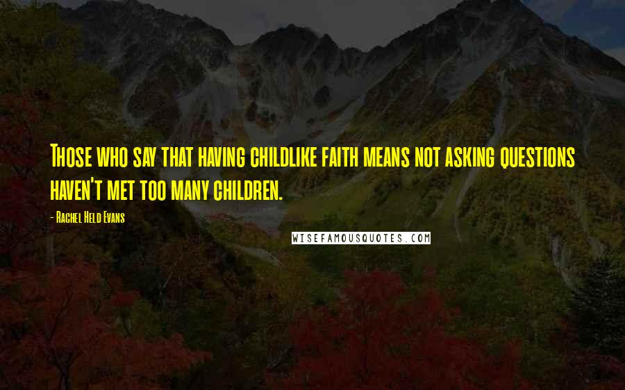 Rachel Held Evans Quotes: Those who say that having childlike faith means not asking questions haven't met too many children.