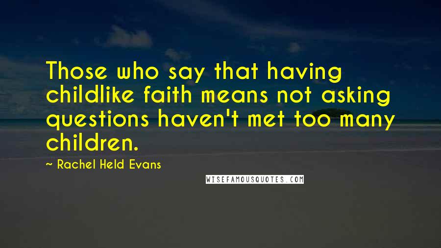 Rachel Held Evans Quotes: Those who say that having childlike faith means not asking questions haven't met too many children.