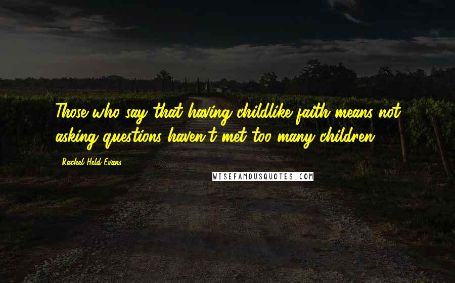 Rachel Held Evans Quotes: Those who say that having childlike faith means not asking questions haven't met too many children.