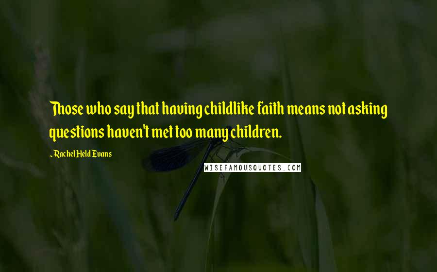 Rachel Held Evans Quotes: Those who say that having childlike faith means not asking questions haven't met too many children.