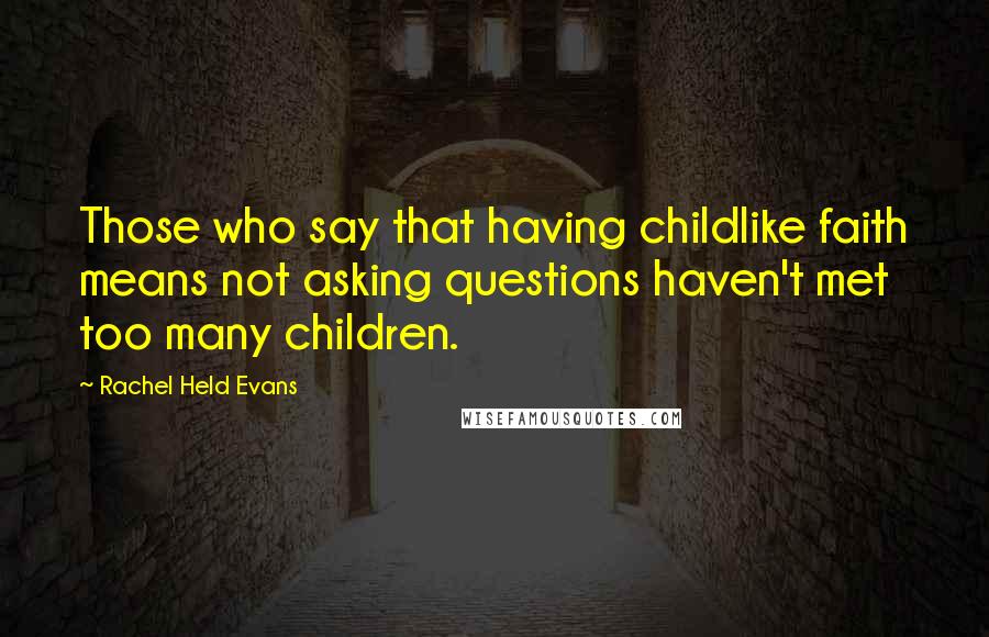 Rachel Held Evans Quotes: Those who say that having childlike faith means not asking questions haven't met too many children.