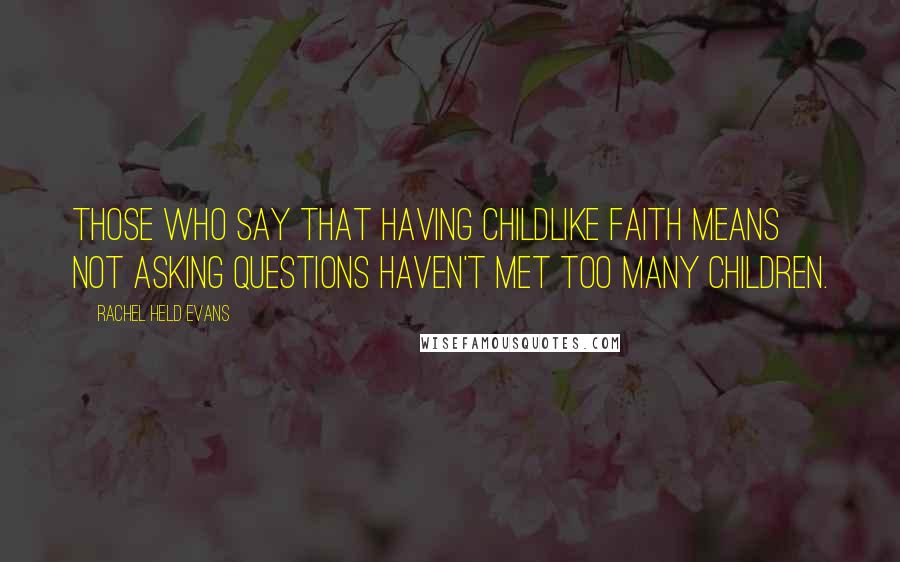 Rachel Held Evans Quotes: Those who say that having childlike faith means not asking questions haven't met too many children.