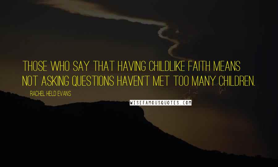 Rachel Held Evans Quotes: Those who say that having childlike faith means not asking questions haven't met too many children.