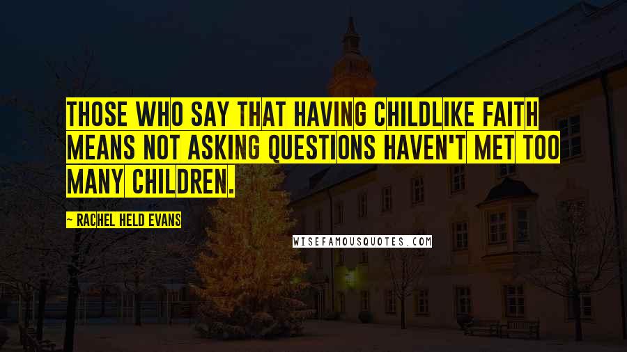 Rachel Held Evans Quotes: Those who say that having childlike faith means not asking questions haven't met too many children.