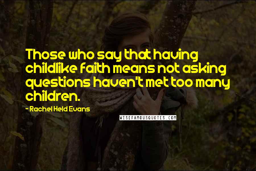 Rachel Held Evans Quotes: Those who say that having childlike faith means not asking questions haven't met too many children.