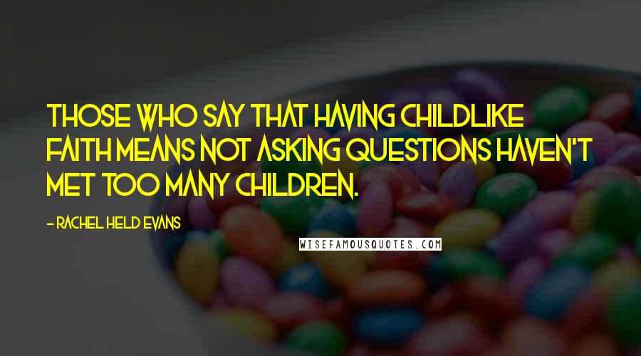 Rachel Held Evans Quotes: Those who say that having childlike faith means not asking questions haven't met too many children.