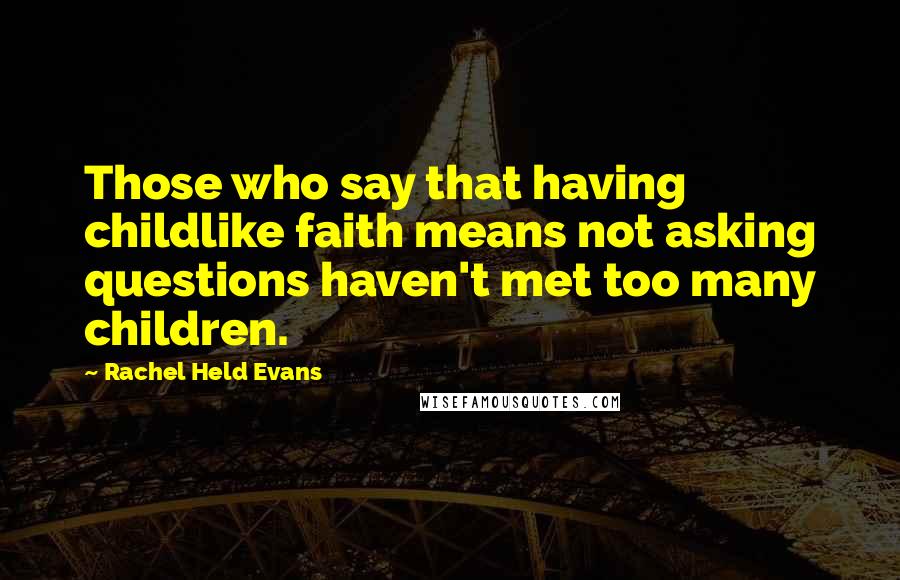 Rachel Held Evans Quotes: Those who say that having childlike faith means not asking questions haven't met too many children.