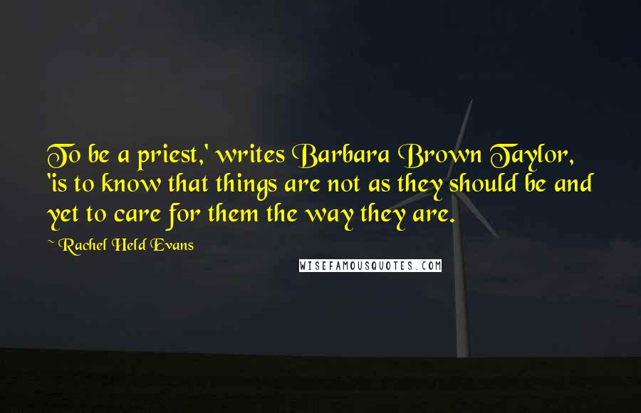 Rachel Held Evans Quotes: To be a priest,' writes Barbara Brown Taylor, 'is to know that things are not as they should be and yet to care for them the way they are.