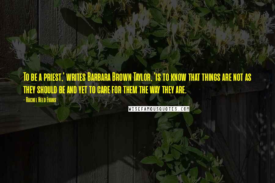 Rachel Held Evans Quotes: To be a priest,' writes Barbara Brown Taylor, 'is to know that things are not as they should be and yet to care for them the way they are.