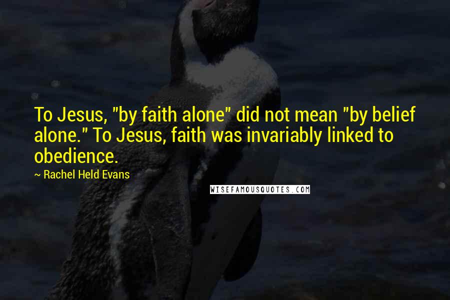 Rachel Held Evans Quotes: To Jesus, "by faith alone" did not mean "by belief alone." To Jesus, faith was invariably linked to obedience.