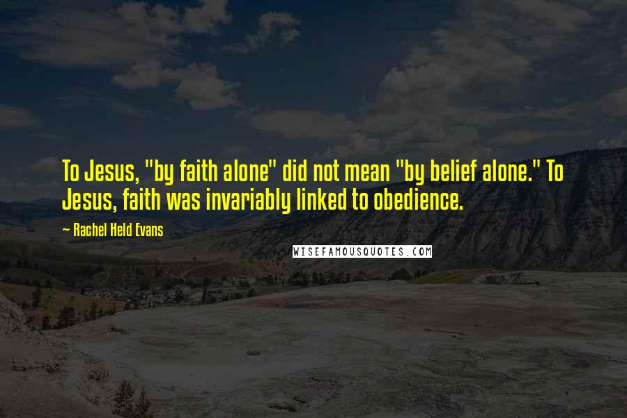 Rachel Held Evans Quotes: To Jesus, "by faith alone" did not mean "by belief alone." To Jesus, faith was invariably linked to obedience.