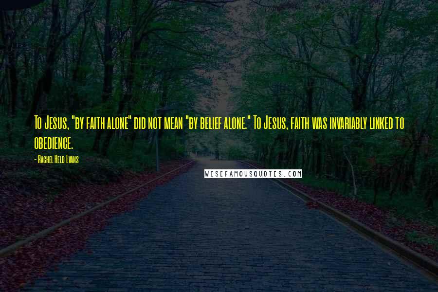 Rachel Held Evans Quotes: To Jesus, "by faith alone" did not mean "by belief alone." To Jesus, faith was invariably linked to obedience.