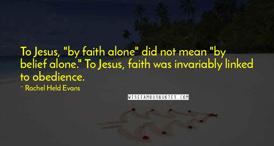 Rachel Held Evans Quotes: To Jesus, "by faith alone" did not mean "by belief alone." To Jesus, faith was invariably linked to obedience.