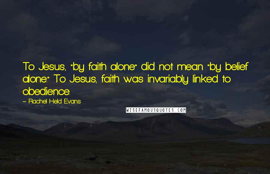 Rachel Held Evans Quotes: To Jesus, "by faith alone" did not mean "by belief alone." To Jesus, faith was invariably linked to obedience.