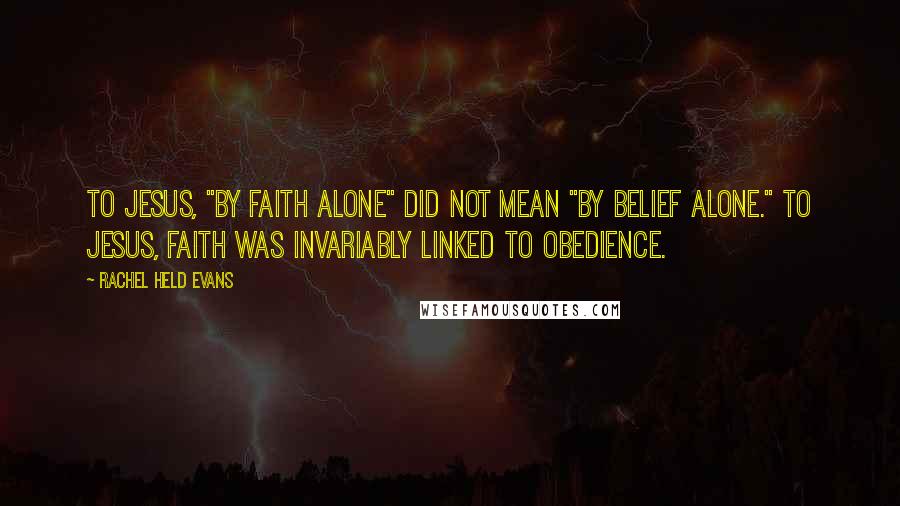 Rachel Held Evans Quotes: To Jesus, "by faith alone" did not mean "by belief alone." To Jesus, faith was invariably linked to obedience.